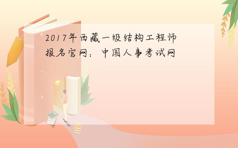 2017年西藏一级结构工程师报名官网：中国人事考试网