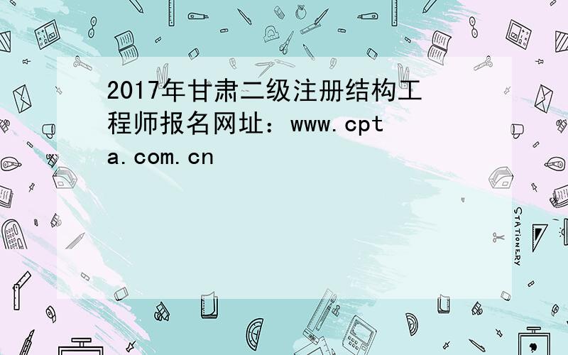 2017年甘肃二级注册结构工程师报名网址：www.cpta.com.cn