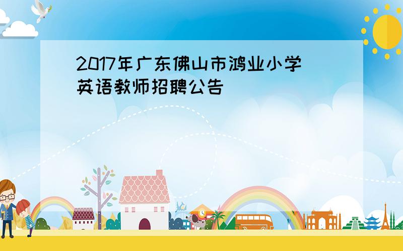 2017年广东佛山市鸿业小学英语教师招聘公告