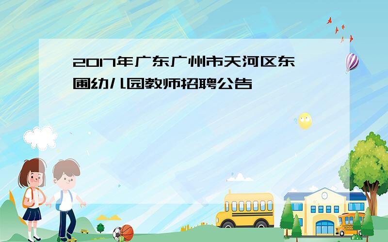 2017年广东广州市天河区东圃幼儿园教师招聘公告