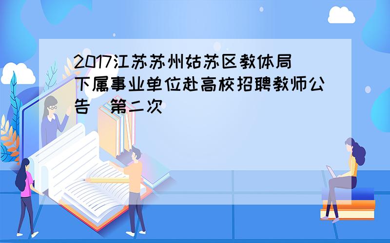 2017江苏苏州姑苏区教体局下属事业单位赴高校招聘教师公告（第二次）