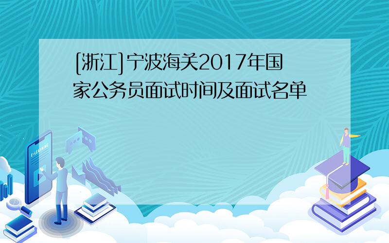 [浙江]宁波海关2017年国家公务员面试时间及面试名单