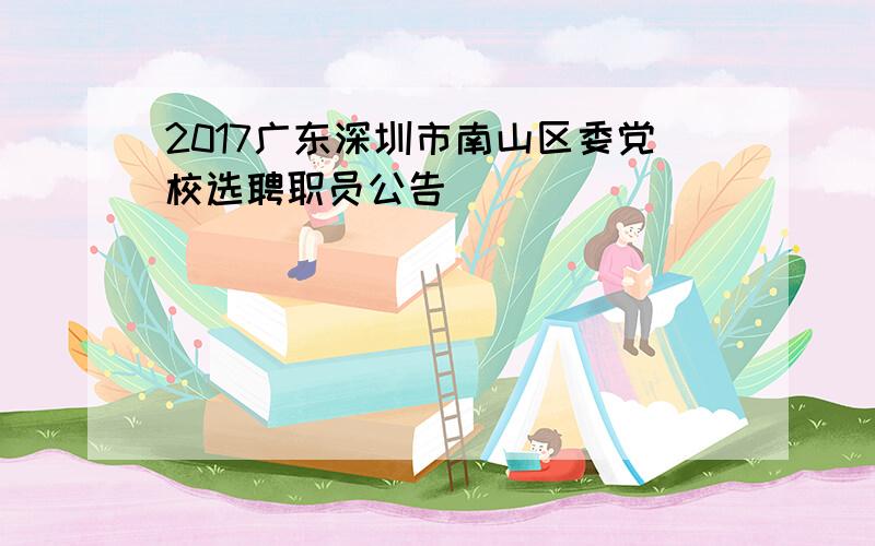 2017广东深圳市南山区委党校选聘职员公告