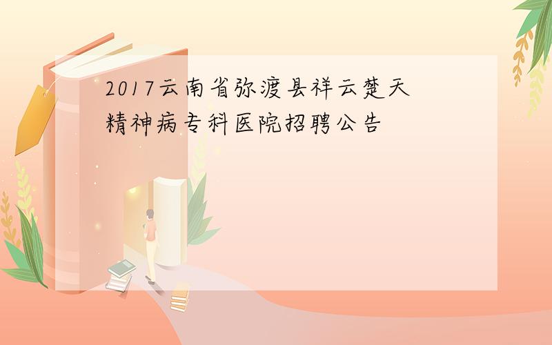 2017云南省弥渡县祥云楚天精神病专科医院招聘公告