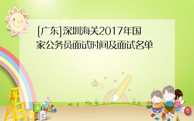 [广东]深圳海关2017年国家公务员面试时间及面试名单