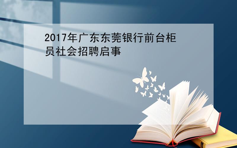 2017年广东东莞银行前台柜员社会招聘启事