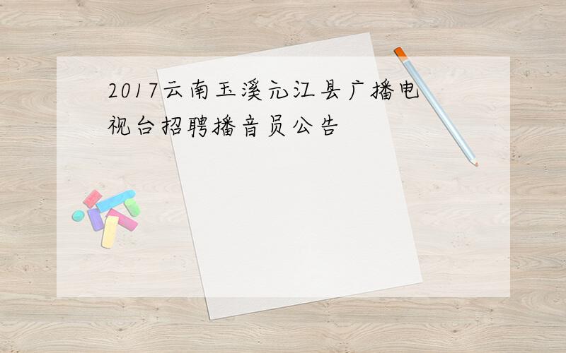 2017云南玉溪元江县广播电视台招聘播音员公告