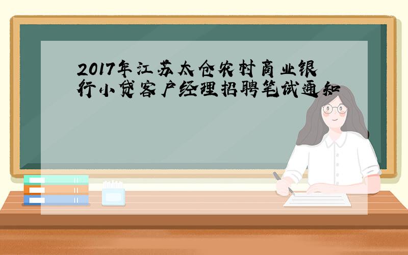 2017年江苏太仓农村商业银行小贷客户经理招聘笔试通知