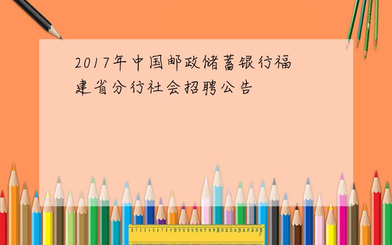 2017年中国邮政储蓄银行福建省分行社会招聘公告