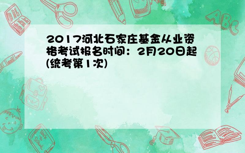 2017河北石家庄基金从业资格考试报名时间：2月20日起(统考第1次)