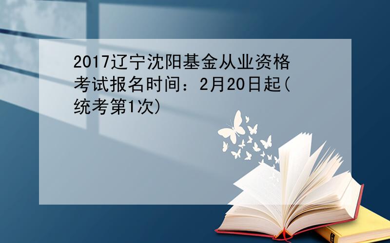 2017辽宁沈阳基金从业资格考试报名时间：2月20日起(统考第1次)