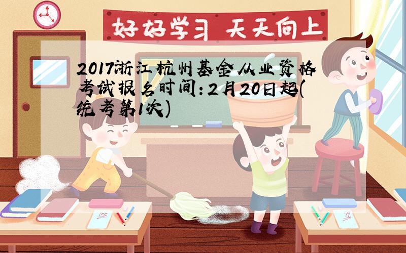 2017浙江杭州基金从业资格考试报名时间：2月20日起(统考第1次)