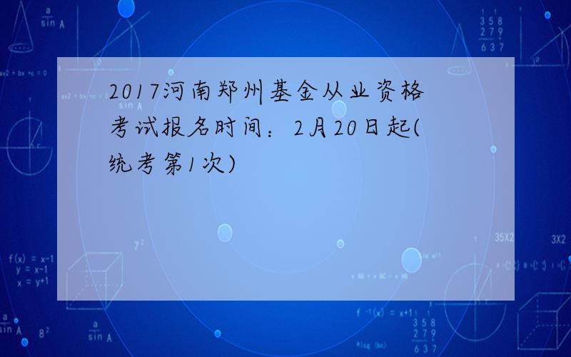 2017河南郑州基金从业资格考试报名时间：2月20日起(统考第1次)