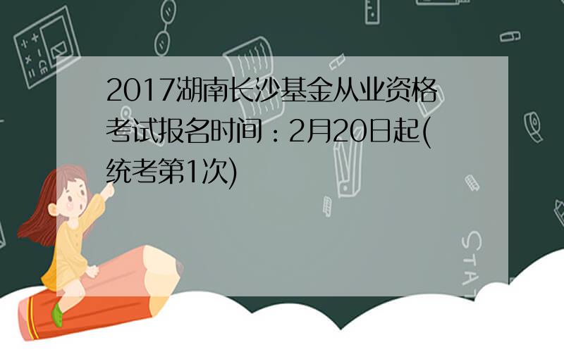 2017湖南长沙基金从业资格考试报名时间：2月20日起(统考第1次)