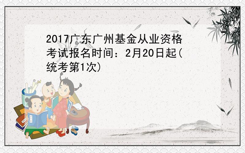 2017广东广州基金从业资格考试报名时间：2月20日起(统考第1次)