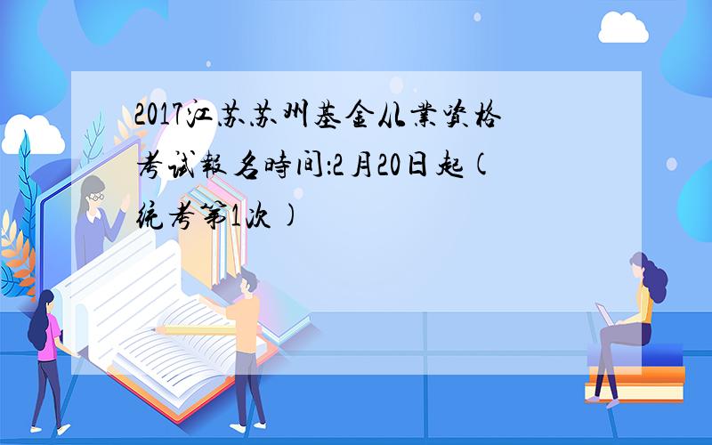 2017江苏苏州基金从业资格考试报名时间：2月20日起(统考第1次)