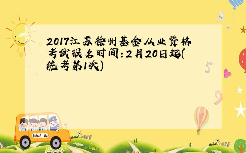 2017江苏徐州基金从业资格考试报名时间：2月20日起(统考第1次)