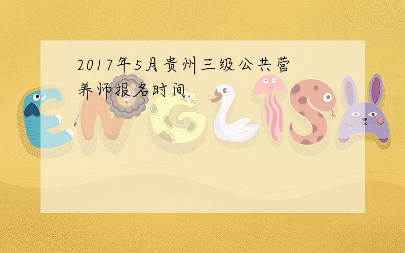 2017年5月贵州三级公共营养师报名时间