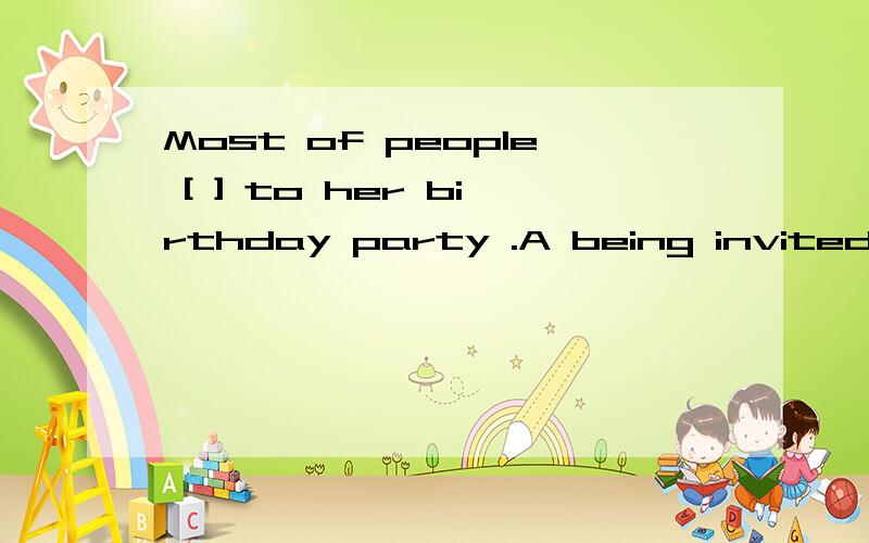 Most of people [ ] to her birthday party .A being invited B be invited 这样了选哪个?xiexie le