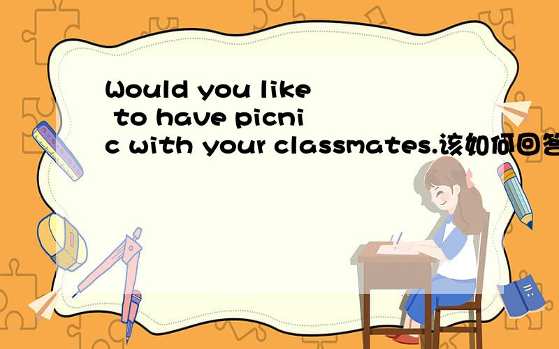 Would you like to have picnic with your classmates.该如何回答