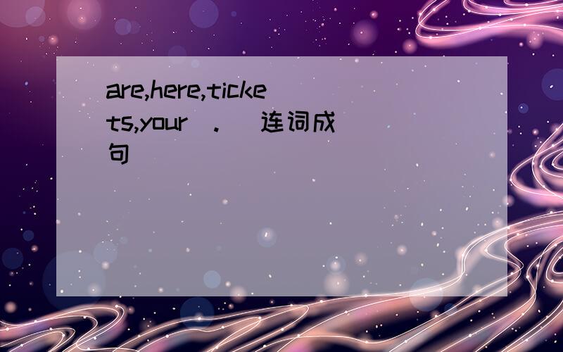 are,here,tickets,your(.) 连词成句