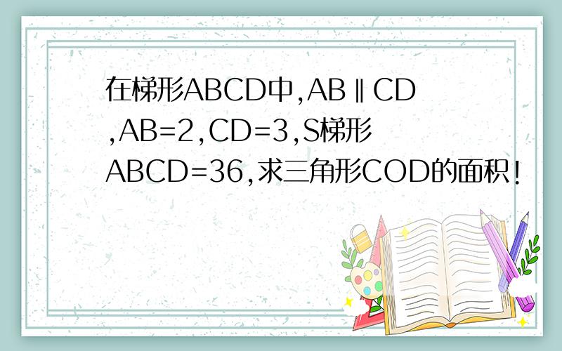 在梯形ABCD中,AB‖CD,AB=2,CD=3,S梯形ABCD=36,求三角形COD的面积!