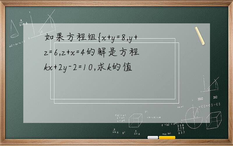 如果方程组{x+y=8,y+z=6,z+x=4的解是方程kx+2y-2=10,求k的值