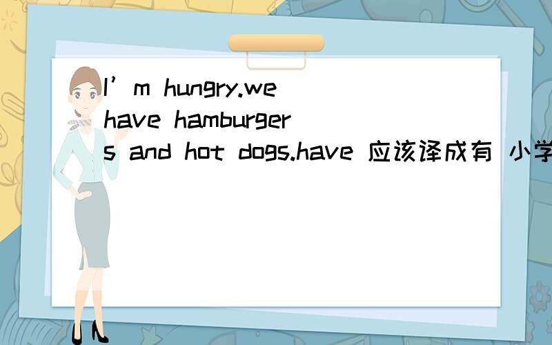 I’m hungry.we have hamburgers and hot dogs.have 应该译成有 小学教师说译成有,我有异议.全文是T:Mom,I'm back.M:Are you sick?T:No,I'm hungry.M:We have hamburgers and hot dogs.T:That's great!I like hot dogs!