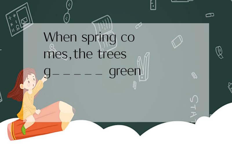 When spring comes,the trees g_____ green