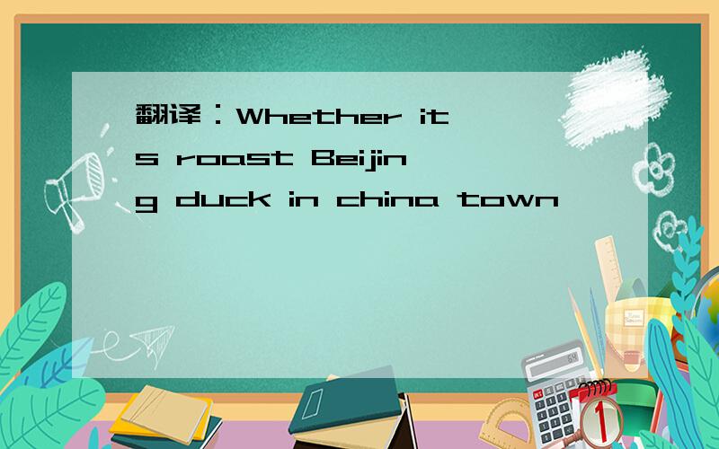 翻译：Whether it's roast Beijing duck in china town ,