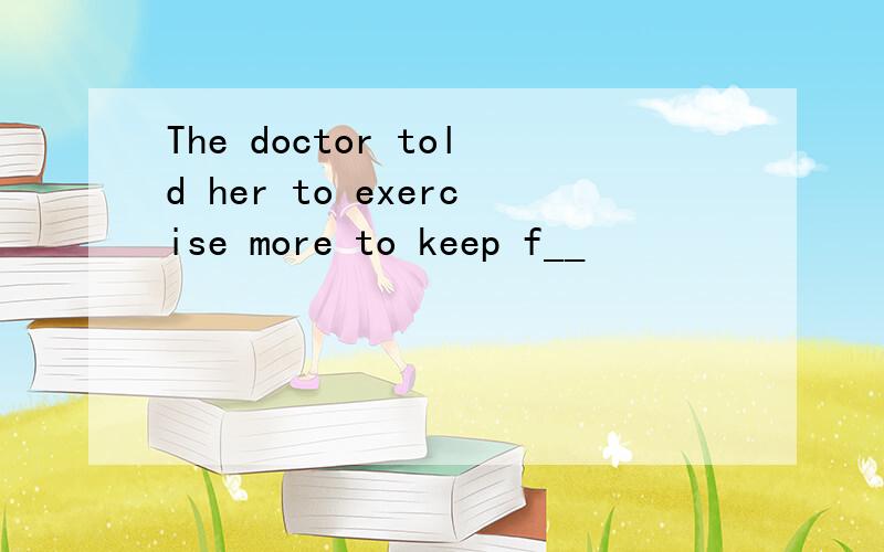 The doctor told her to exercise more to keep f__