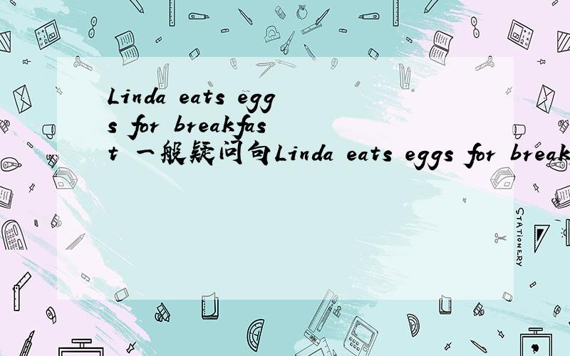 Linda eats eggs for breakfast 一般疑问句Linda eats eggs for breakfast改成一般疑问句