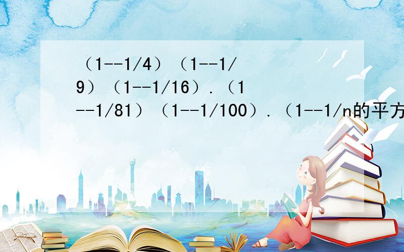 （1--1/4）（1--1/9）（1--1/16）.（1--1/81）（1--1/100）.（1--1/n的平方）求计算的简便方法