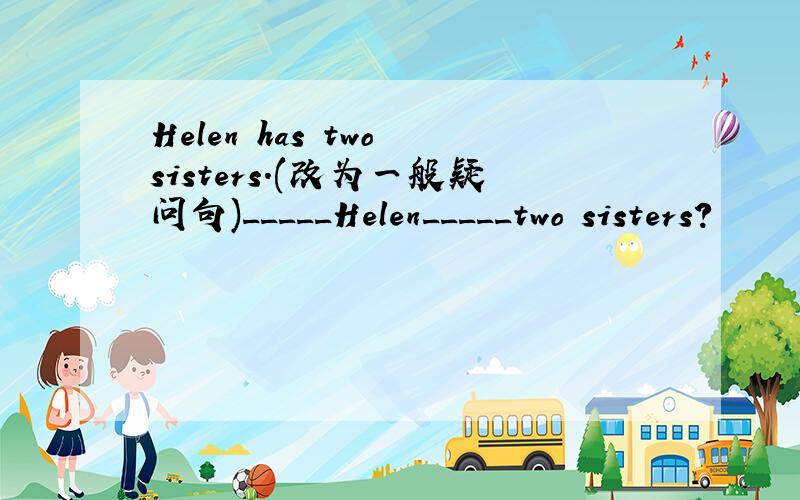 Helen has two sisters.(改为一般疑问句)_____Helen_____two sisters?