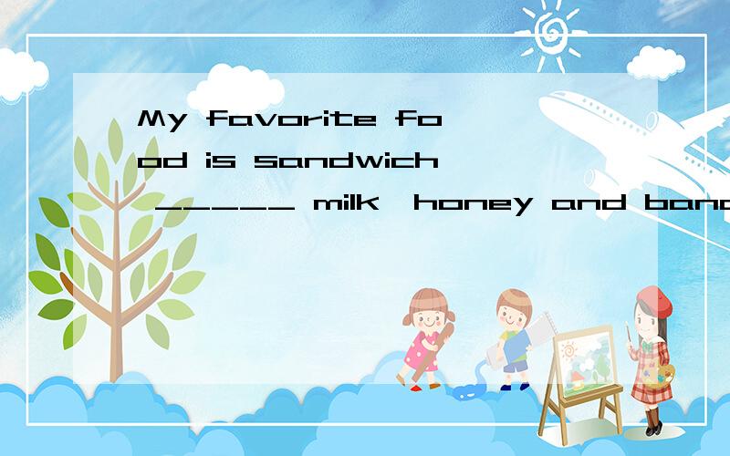 My favorite food is sandwich _____ milk,honey and bananas on it.