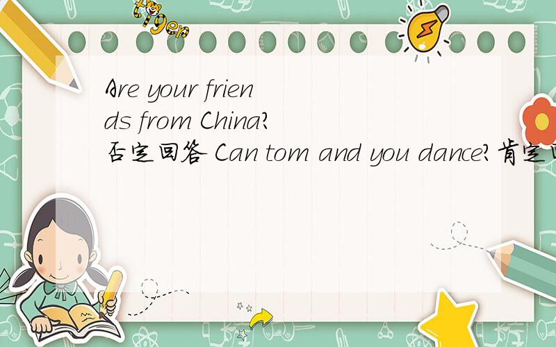 Are your friends from China?否定回答 Can tom and you dance?肯定回答 Are those bananas on the desk