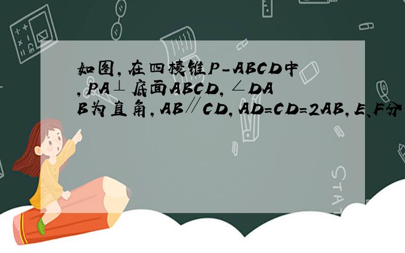 如图,在四棱锥P-ABCD中,PA⊥底面ABCD,∠DAB为直角,AB∥CD,AD=CD=2AB,E、F分别为PC、CD的中点． （Ⅰ如图,在四棱锥P-ABCD中,PA⊥底面ABCD,∠DAB为直角,AB∥CD,AD=CD=2AB,E、F分别为PC、CD的中点．（Ⅰ）试证：A