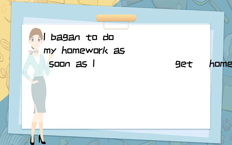 I bagan to do my homework as soon as I___ ___(get) home