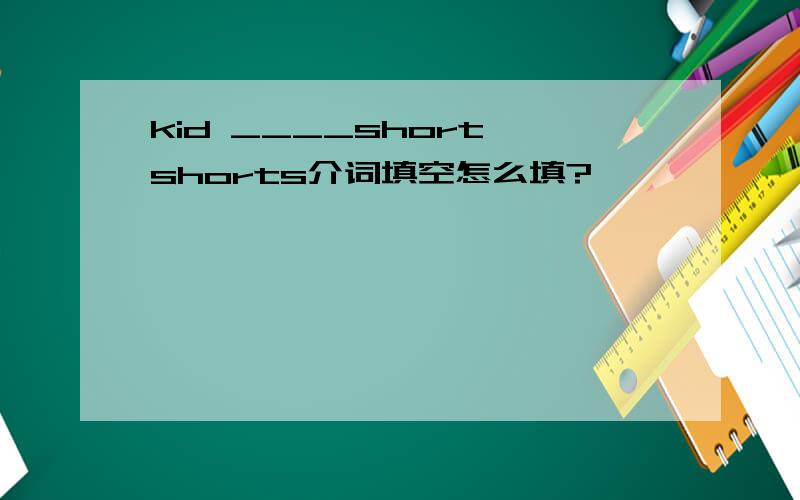 kid ____short shorts介词填空怎么填?