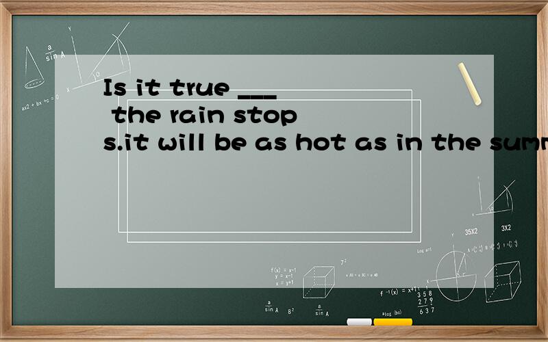 Is it true ___ the rain stops.it will be as hot as in the summer here?a:that when b:when c:wheneverd:that