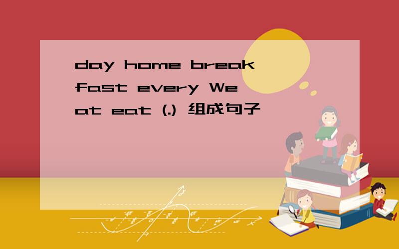 day home breakfast every We at eat (.) 组成句子,
