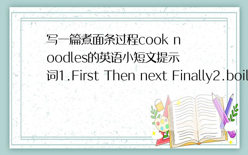 写一篇煮面条过程cook noodles的英语小短文提示词1.First Then next Finally2.boilthe water (烧开水) boiling water （沸水）pan（锅）