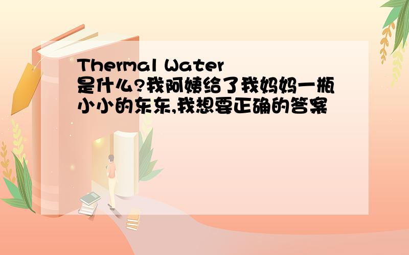 Thermal Water 是什么?我阿姨给了我妈妈一瓶小小的东东,我想要正确的答案