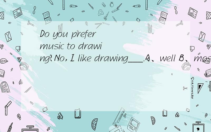 Do you prefer music to drawing?No,I like drawing___.A、well B、most C、better D、best为什么