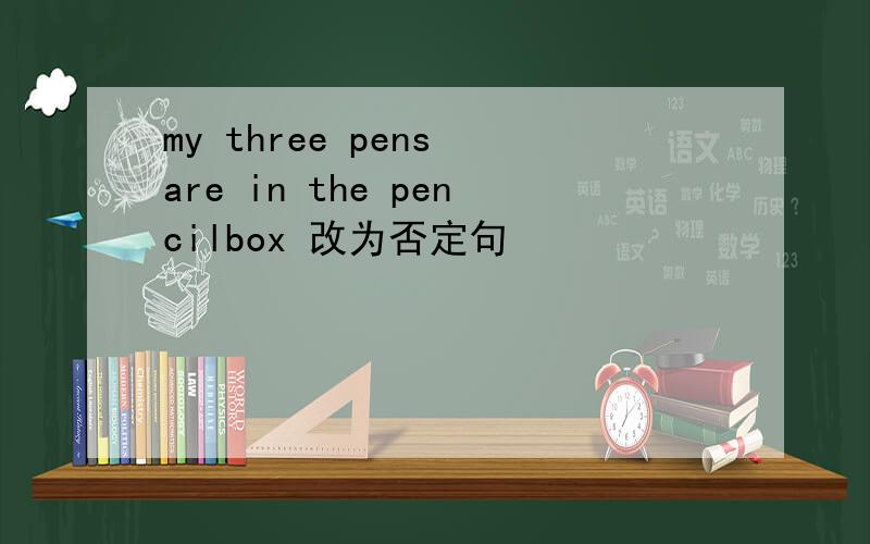my three pens are in the pencilbox 改为否定句