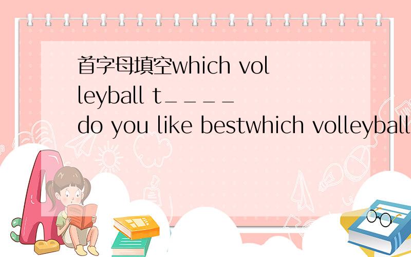 首字母填空which volleyball t____ do you like bestwhich volleyball t____ do you like best