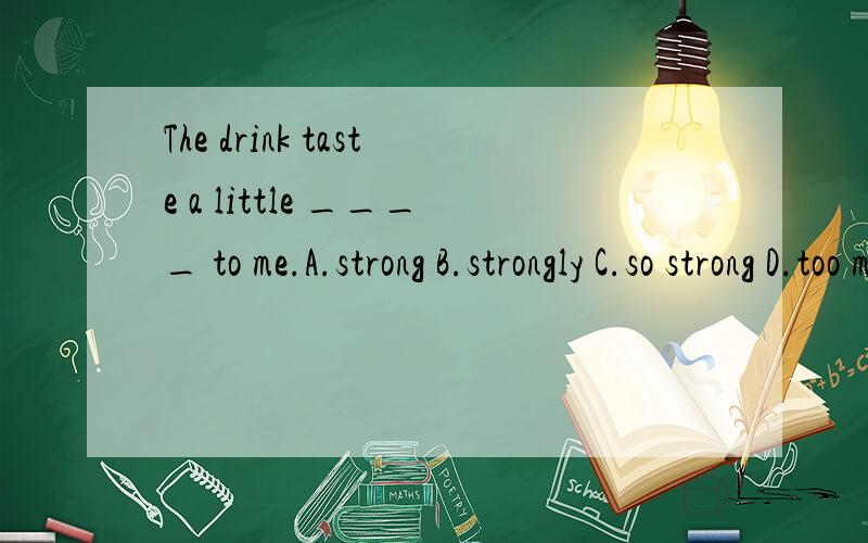 The drink taste a little ____ to me.A.strong B.strongly C.so strong D.too much strong