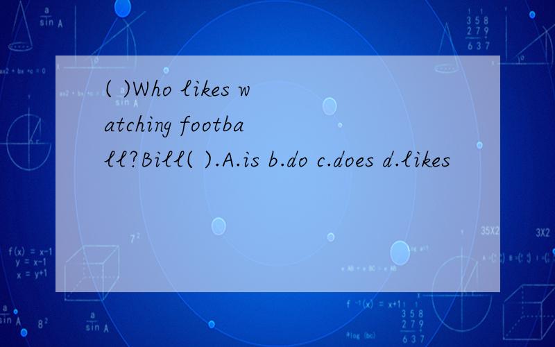 ( )Who likes watching football?Bill( ).A.is b.do c.does d.likes