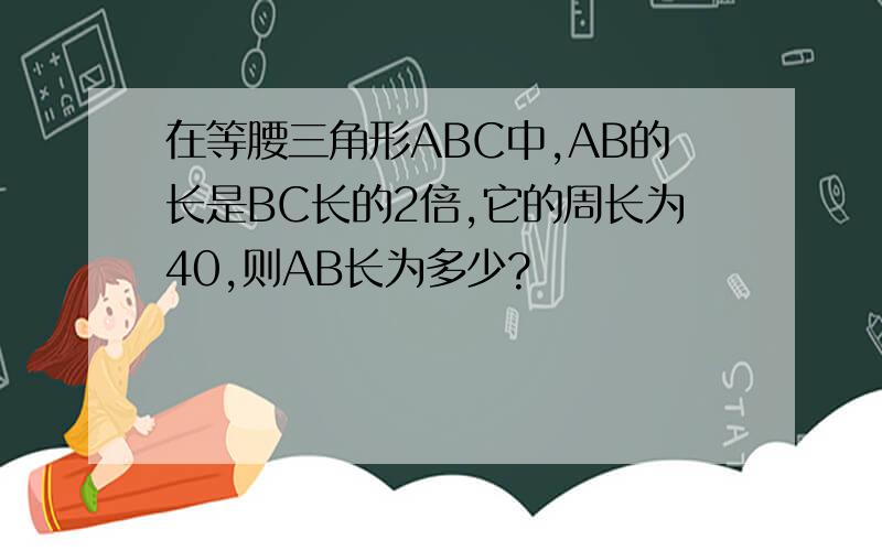 在等腰三角形ABC中,AB的长是BC长的2倍,它的周长为40,则AB长为多少?