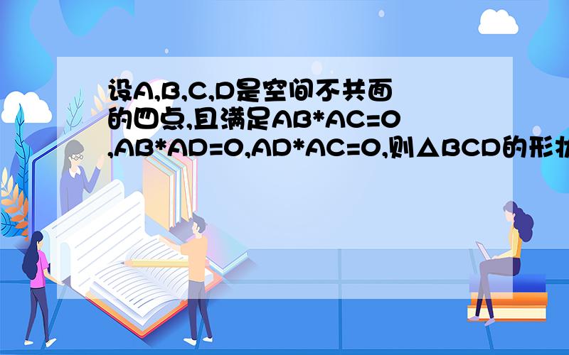 设A,B,C,D是空间不共面的四点,且满足AB*AC=0,AB*AD=0,AD*AC=0,则△BCD的形状是什么?题上的AB 题上AB AC AD均为向量